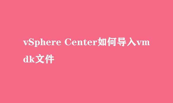 vSphere Center如何导入vmdk文件