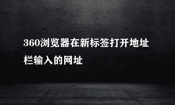 360浏览器在新标签打开地址栏输入的网址