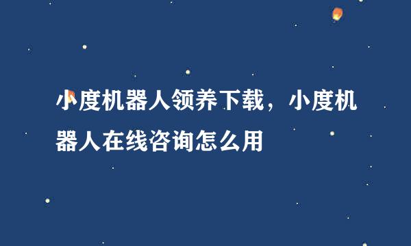 小度机器人领养下载，小度机器人在线咨询怎么用