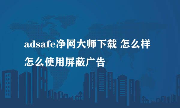 adsafe净网大师下载 怎么样 怎么使用屏蔽广告