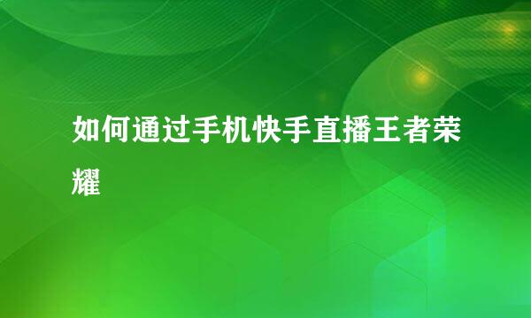 如何通过手机快手直播王者荣耀