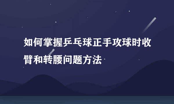 如何掌握乒乓球正手攻球时收臂和转腰问题方法