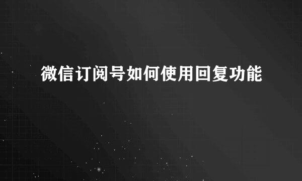 微信订阅号如何使用回复功能