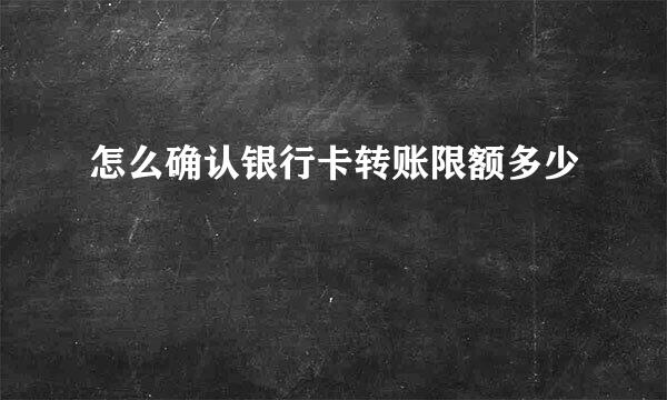 怎么确认银行卡转账限额多少
