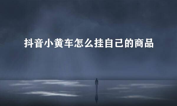抖音小黄车怎么挂自己的商品