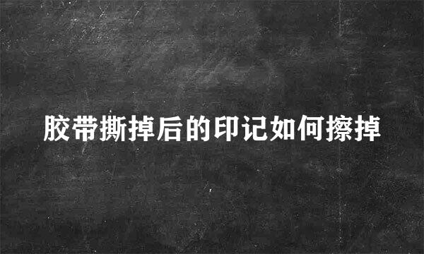 胶带撕掉后的印记如何擦掉