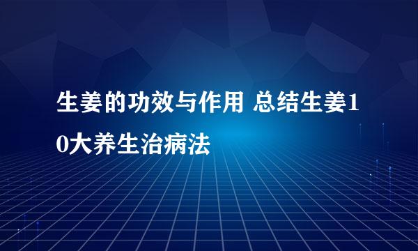 生姜的功效与作用 总结生姜10大养生治病法