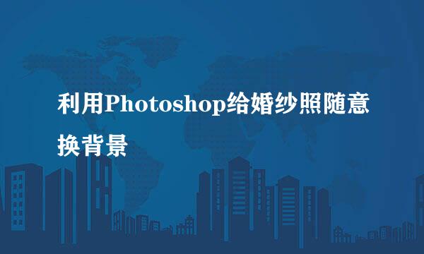利用Photoshop给婚纱照随意换背景