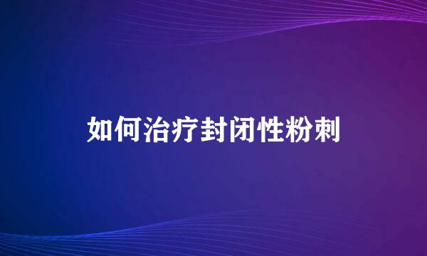如何治疗封闭性粉刺