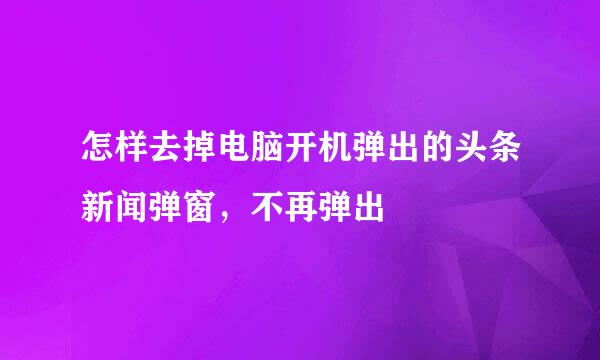 怎样去掉电脑开机弹出的头条新闻弹窗，不再弹出