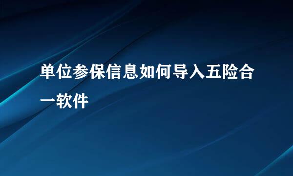 单位参保信息如何导入五险合一软件