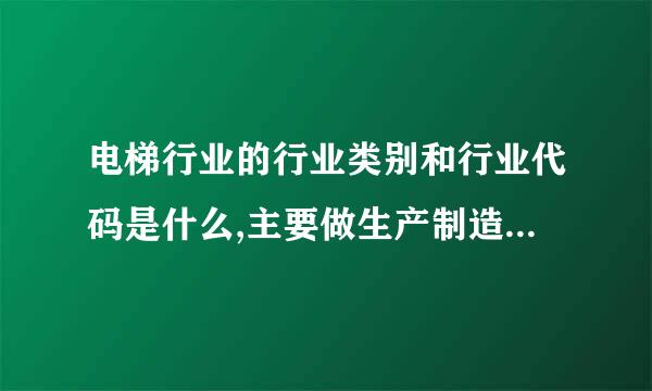 电梯行业的行业类别和行业代码是什么,主要做生产制造，安装，维修，销售
