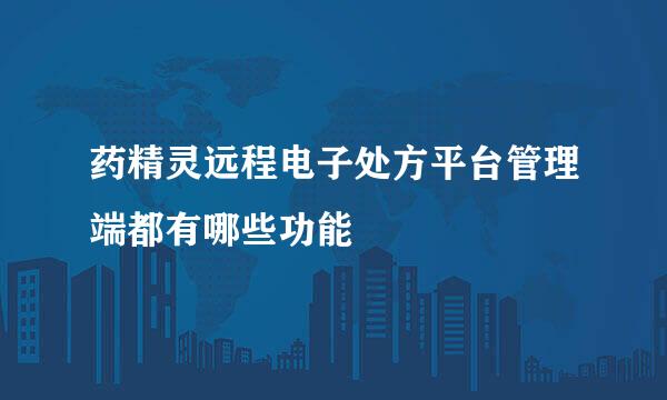 药精灵远程电子处方平台管理端都有哪些功能