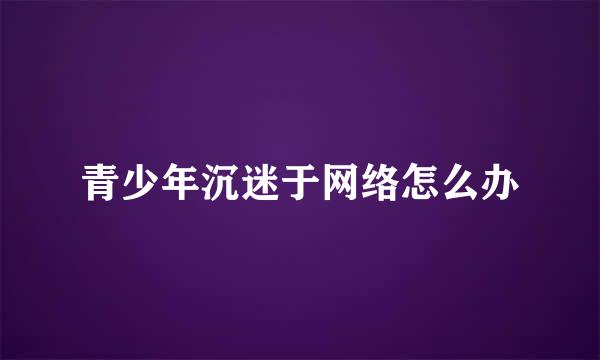 青少年沉迷于网络怎么办