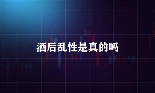 酒后乱性是真的吗