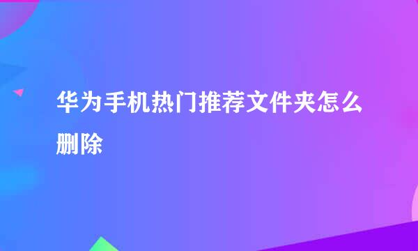 华为手机热门推荐文件夹怎么删除