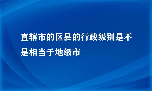 直辖市的区县的行政级别是不是相当于地级市