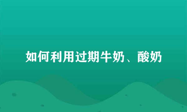 如何利用过期牛奶、酸奶