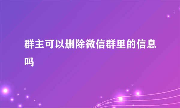 群主可以删除微信群里的信息吗