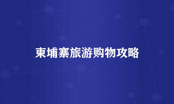 柬埔寨旅游购物攻略
