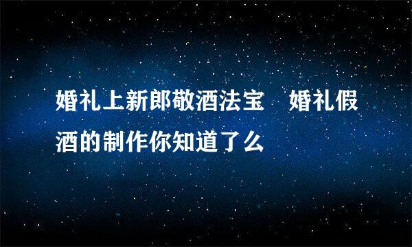 婚礼上新郎敬酒法宝　婚礼假酒的制作你知道了么