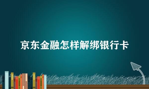 京东金融怎样解绑银行卡