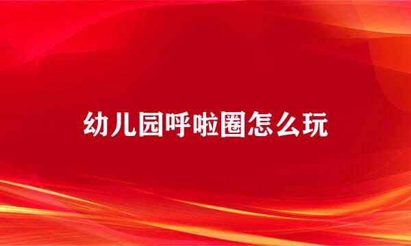 幼儿园呼啦圈怎么玩