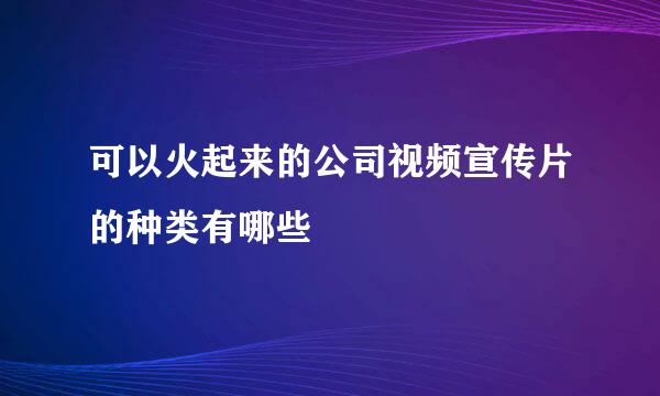 可以火起来的公司视频宣传片的种类有哪些