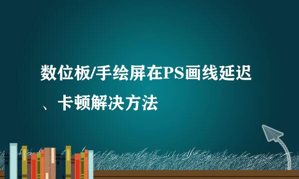 数位板/手绘屏在PS画线延迟、卡顿解决方法