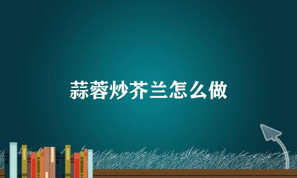 蒜蓉炒芥兰怎么做