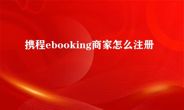 携程ebooking商家怎么注册