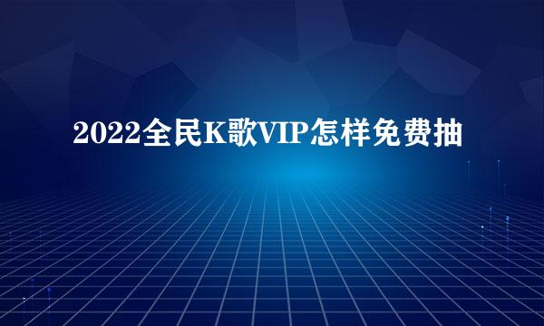 2022全民K歌VIP怎样免费抽
