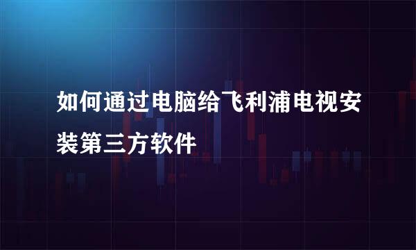 如何通过电脑给飞利浦电视安装第三方软件