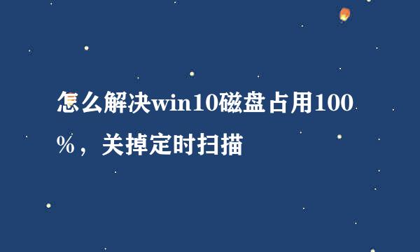 怎么解决win10磁盘占用100%，关掉定时扫描