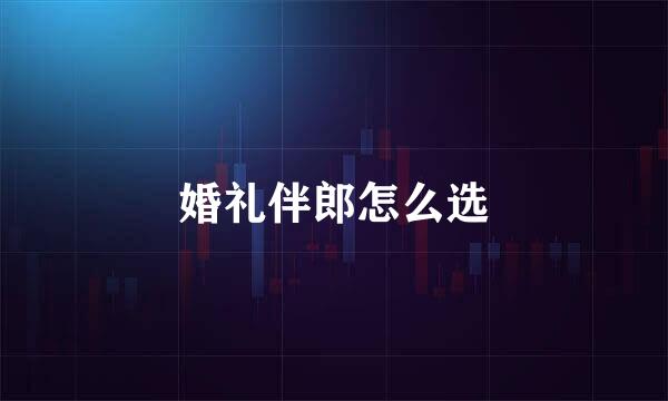 婚礼伴郎怎么选