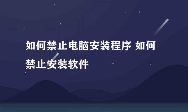 如何禁止电脑安装程序 如何禁止安装软件