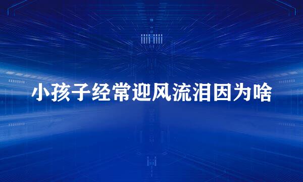 小孩子经常迎风流泪因为啥