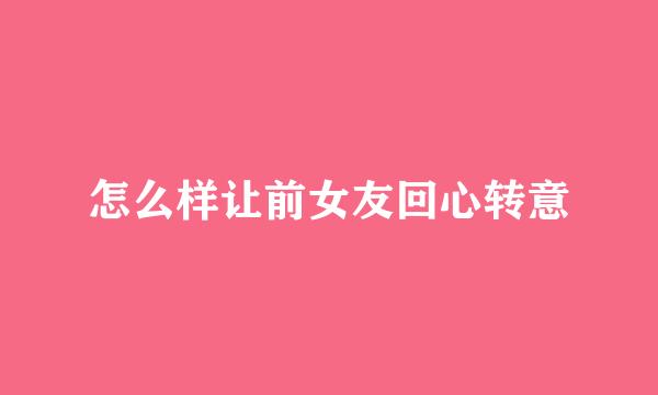 怎么样让前女友回心转意