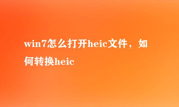 win7怎么打开heic文件，如何转换heic