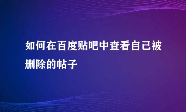 如何在百度贴吧中查看自己被删除的帖子