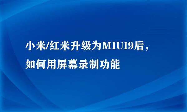 小米/红米升级为MIUI9后，如何用屏幕录制功能