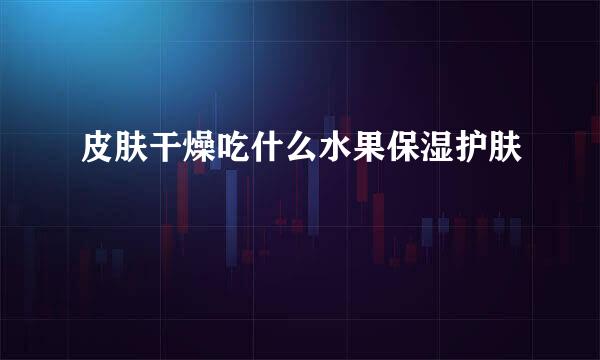皮肤干燥吃什么水果保湿护肤