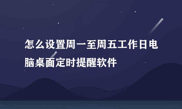 怎么设置周一至周五工作日电脑桌面定时提醒软件