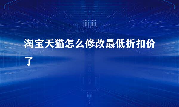 淘宝天猫怎么修改最低折扣价了