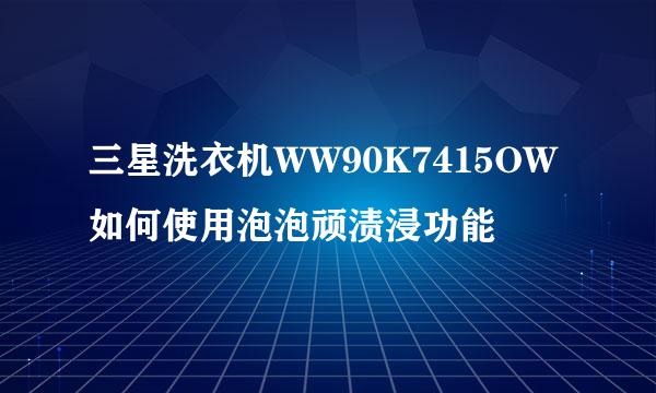 三星洗衣机WW90K7415OW如何使用泡泡顽渍浸功能