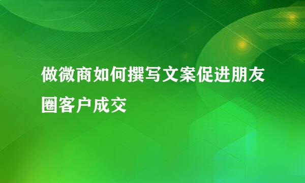 做微商如何撰写文案促进朋友圈客户成交