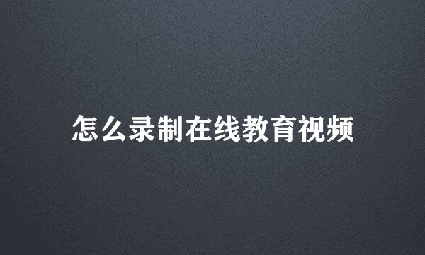 怎么录制在线教育视频
