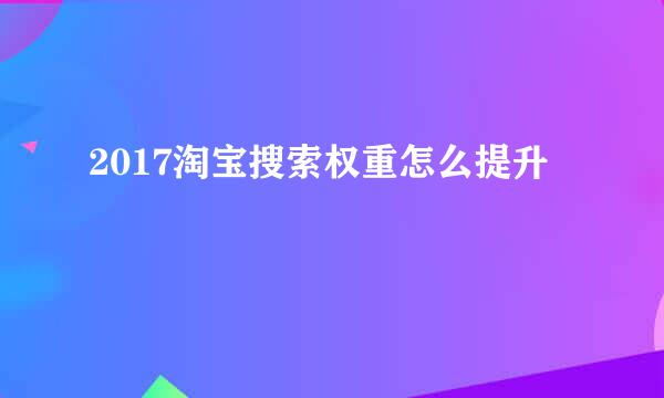 2017淘宝搜索权重怎么提升