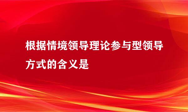 根据情境领导理论参与型领导方式的含义是