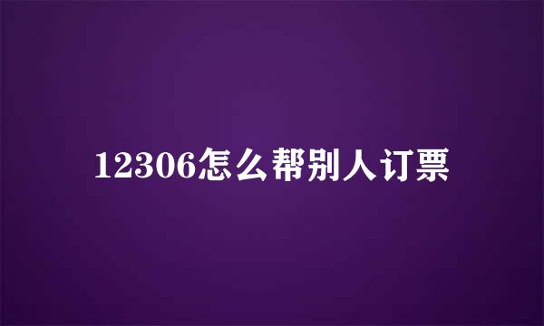 12306怎么帮别人订票